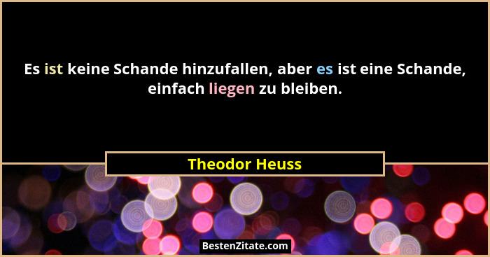 Es ist keine Schande hinzufallen, aber es ist eine Schande, einfach liegen zu bleiben.... - Theodor Heuss