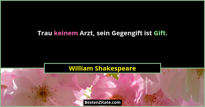 Trau keinem Arzt, sein Gegengift ist Gift.... - William Shakespeare