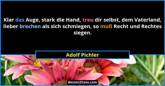 Klar das Auge, stark die Hand, treu dir selbst, dem Vaterland, lieber brechen als sich schmiegen, so muß Recht und Rechtes siegen.... - Adolf Pichler
