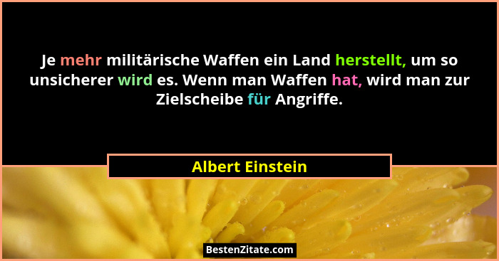 Je mehr militärische Waffen ein Land herstellt, um so unsicherer wird es. Wenn man Waffen hat, wird man zur Zielscheibe für Angriffe... - Albert Einstein