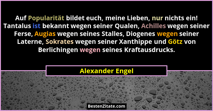 Auf Popularität bildet euch, meine Lieben, nur nichts ein! Tantalus ist bekannt wegen seiner Qualen, Achilles wegen seiner Ferse, Au... - Alexander Engel