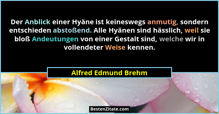 Der Anblick einer Hyäne ist keineswegs anmutig, sondern entschieden abstoßend. Alle Hyänen sind hässlich, weil sie bloß Andeutun... - Alfred Edmund Brehm