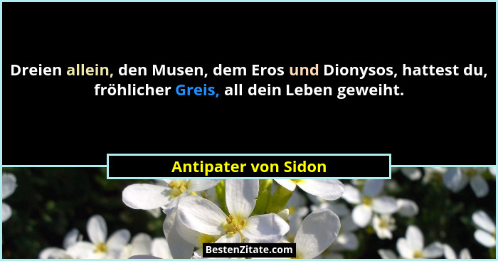 Dreien allein, den Musen, dem Eros und Dionysos, hattest du, fröhlicher Greis, all dein Leben geweiht.... - Antipater von Sidon