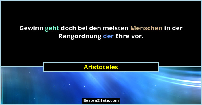 Gewinn geht doch bei den meisten Menschen in der Rangordnung der Ehre vor.... - Aristoteles