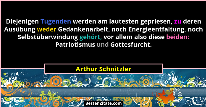 Diejenigen Tugenden werden am lautesten gepriesen, zu deren Ausübung weder Gedankenarbeit, noch Energieentfaltung, noch Selbstüber... - Arthur Schnitzler