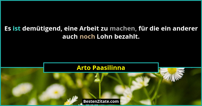 Es ist demütigend, eine Arbeit zu machen, für die ein anderer auch noch Lohn bezahlt.... - Arto Paasilinna
