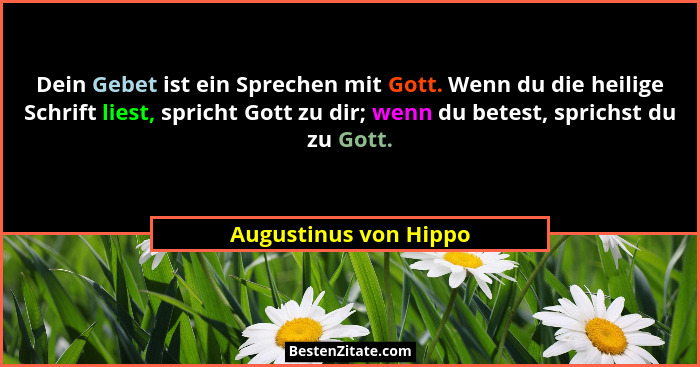 Dein Gebet ist ein Sprechen mit Gott. Wenn du die heilige Schrift liest, spricht Gott zu dir; wenn du betest, sprichst du zu Go... - Augustinus von Hippo