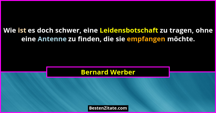Wie ist es doch schwer, eine Leidensbotschaft zu tragen, ohne eine Antenne zu finden, die sie empfangen möchte.... - Bernard Werber