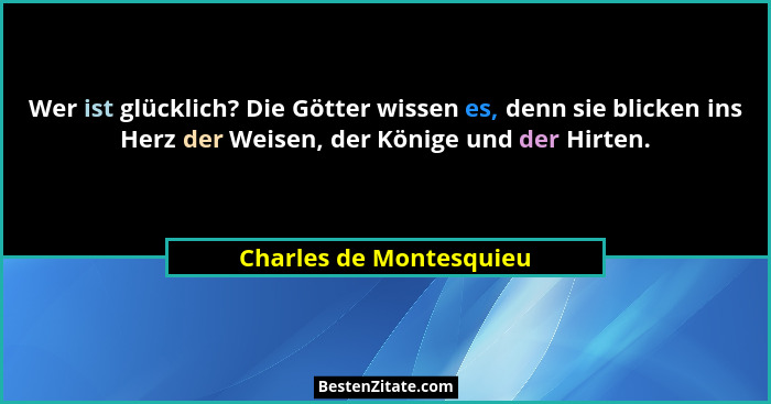 Wer ist glücklich? Die Götter wissen es, denn sie blicken ins Herz der Weisen, der Könige und der Hirten.... - Charles de Montesquieu