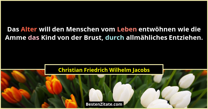 Das Alter will den Menschen vom Leben entwöhnen wie die Amme das Kind von der Brust, durch allmähliches Entziehen... - Christian Friedrich Wilhelm Jacobs