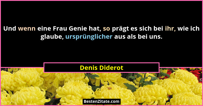 Und wenn eine Frau Genie hat, so prägt es sich bei ihr, wie ich glaube, ursprünglicher aus als bei uns.... - Denis Diderot