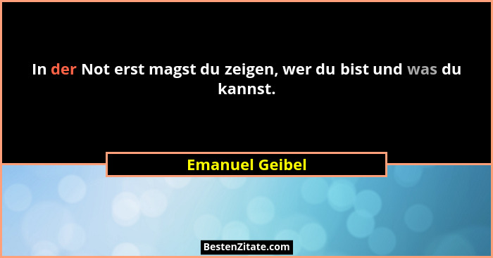 In der Not erst magst du zeigen, wer du bist und was du kannst.... - Emanuel Geibel