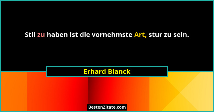 Stil zu haben ist die vornehmste Art, stur zu sein.... - Erhard Blanck