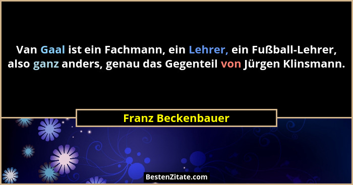 Van Gaal ist ein Fachmann, ein Lehrer, ein Fußball-Lehrer, also ganz anders, genau das Gegenteil von Jürgen Klinsmann.... - Franz Beckenbauer
