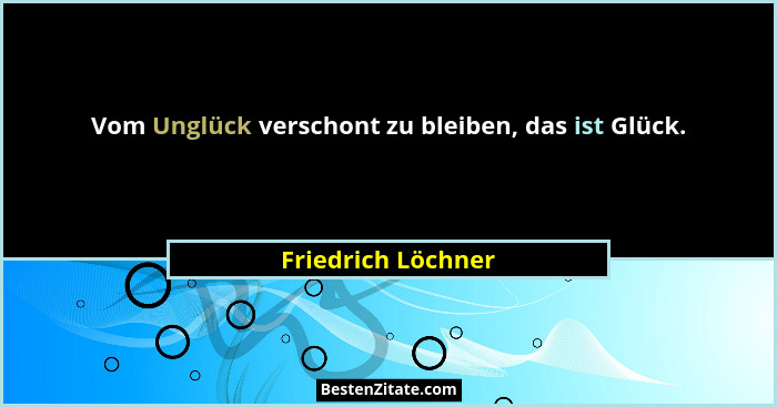 Vom Unglück verschont zu bleiben, das ist Glück.... - Friedrich Löchner