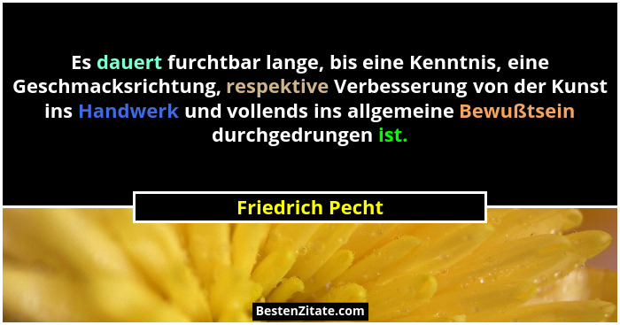 Es dauert furchtbar lange, bis eine Kenntnis, eine Geschmacksrichtung, respektive Verbesserung von der Kunst ins Handwerk und vollen... - Friedrich Pecht