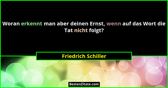 Woran erkennt man aber deinen Ernst, wenn auf das Wort die Tat nicht folgt?... - Friedrich Schiller