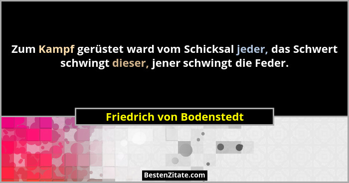 Zum Kampf gerüstet ward vom Schicksal jeder, das Schwert schwingt dieser, jener schwingt die Feder.... - Friedrich von Bodenstedt