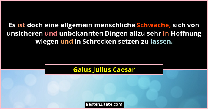 Es ist doch eine allgemein menschliche Schwäche, sich von unsicheren und unbekannten Dingen allzu sehr in Hoffnung wiegen und in... - Gaius Julius Caesar