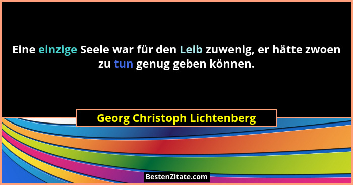 Eine einzige Seele war für den Leib zuwenig, er hätte zwoen zu tun genug geben können.... - Georg Christoph Lichtenberg