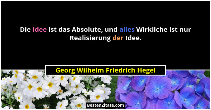 Die Idee ist das Absolute, und alles Wirkliche ist nur Realisierung der Idee.... - Georg Wilhelm Friedrich Hegel
