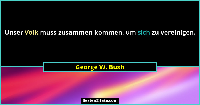 Unser Volk muss zusammen kommen, um sich zu vereinigen.... - George W. Bush