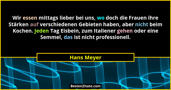 Wir essen mittags lieber bei uns, wo doch die Frauen ihre Stärken auf verschiedenen Gebieten haben, aber nicht beim Kochen. Jeden Tag Eis... - Hans Meyer