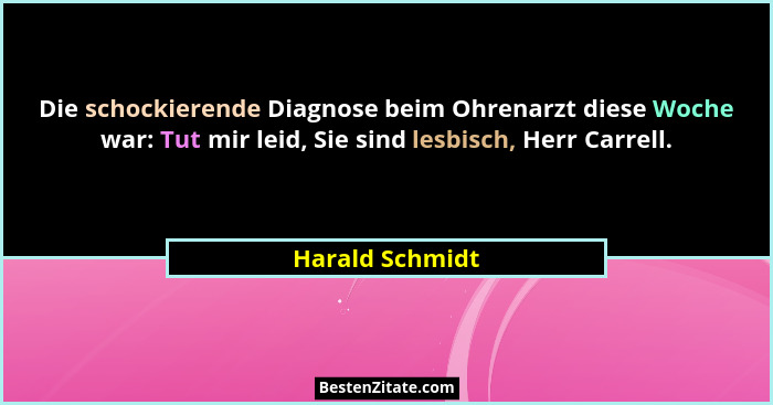 Die schockierende Diagnose beim Ohrenarzt diese Woche war: Tut mir leid, Sie sind lesbisch, Herr Carrell.... - Harald Schmidt