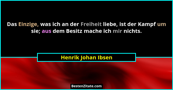 Das Einzige, was ich an der Freiheit liebe, ist der Kampf um sie; aus dem Besitz mache ich mir nichts.... - Henrik Johan Ibsen