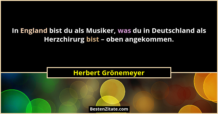 In England bist du als Musiker, was du in Deutschland als Herzchirurg bist – oben angekommen.... - Herbert Grönemeyer