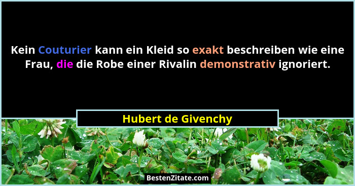 Kein Couturier kann ein Kleid so exakt beschreiben wie eine Frau, die die Robe einer Rivalin demonstrativ ignoriert.... - Hubert de Givenchy