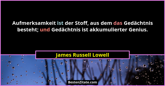 Aufmerksamkeit ist der Stoff, aus dem das Gedächtnis besteht; und Gedächtnis ist akkumulierter Genius.... - James Russell Lowell