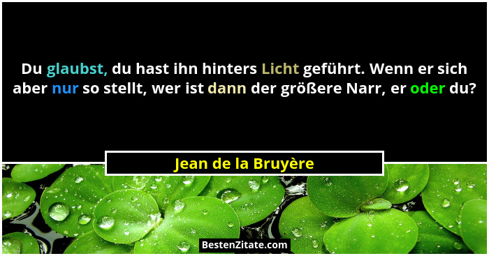 Du glaubst, du hast ihn hinters Licht geführt. Wenn er sich aber nur so stellt, wer ist dann der größere Narr, er oder du?... - Jean de la Bruyère