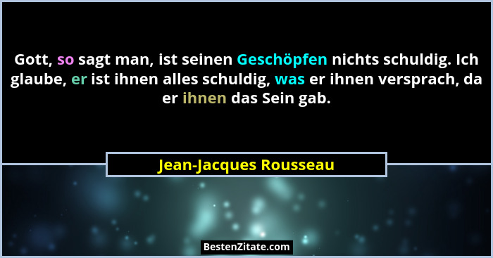 Gott, so sagt man, ist seinen Geschöpfen nichts schuldig. Ich glaube, er ist ihnen alles schuldig, was er ihnen versprach, da... - Jean-Jacques Rousseau
