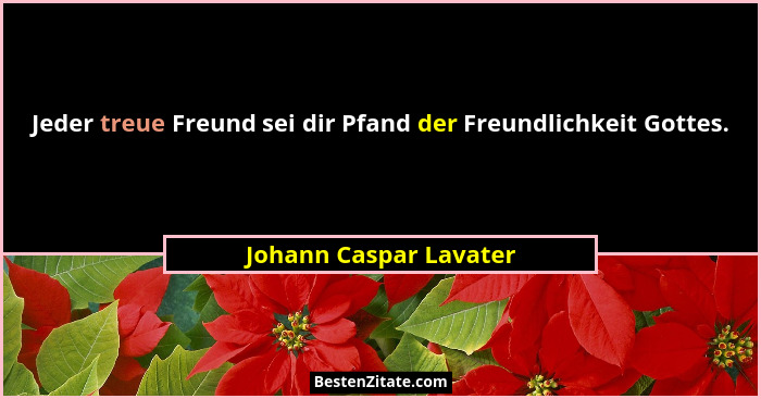Jeder treue Freund sei dir Pfand der Freundlichkeit Gottes.... - Johann Caspar Lavater
