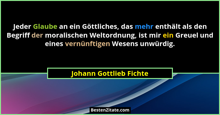 Jeder Glaube an ein Göttliches, das mehr enthält als den Begriff der moralischen Weltordnung, ist mir ein Greuel und eines ve... - Johann Gottlieb Fichte