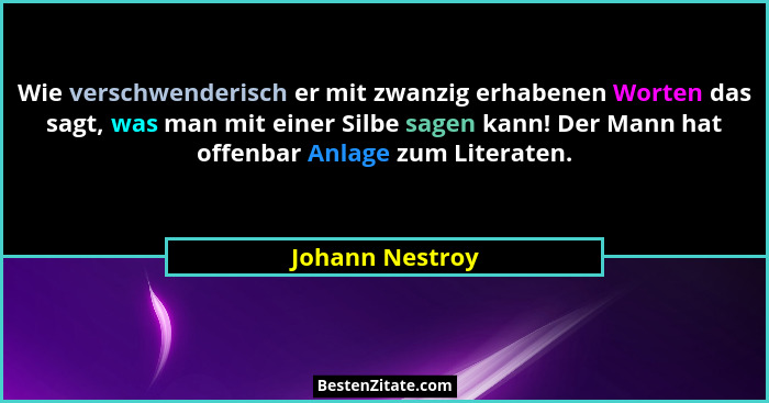 Wie verschwenderisch er mit zwanzig erhabenen Worten das sagt, was man mit einer Silbe sagen kann! Der Mann hat offenbar Anlage zum L... - Johann Nestroy