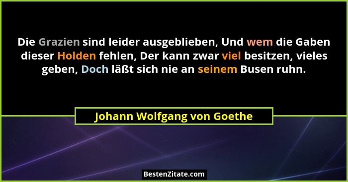 Die Grazien sind leider ausgeblieben, Und wem die Gaben dieser Holden fehlen, Der kann zwar viel besitzen, vieles geben,... - Johann Wolfgang von Goethe