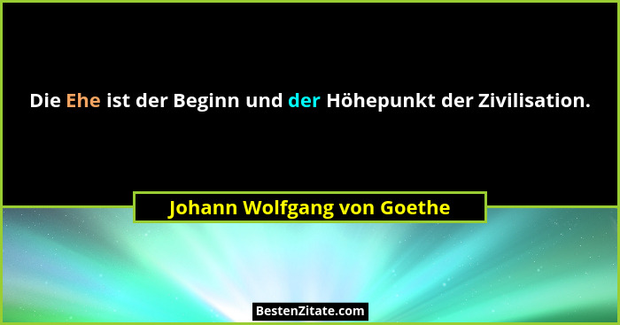 Die Ehe ist der Beginn und der Höhepunkt der Zivilisation.... - Johann Wolfgang von Goethe