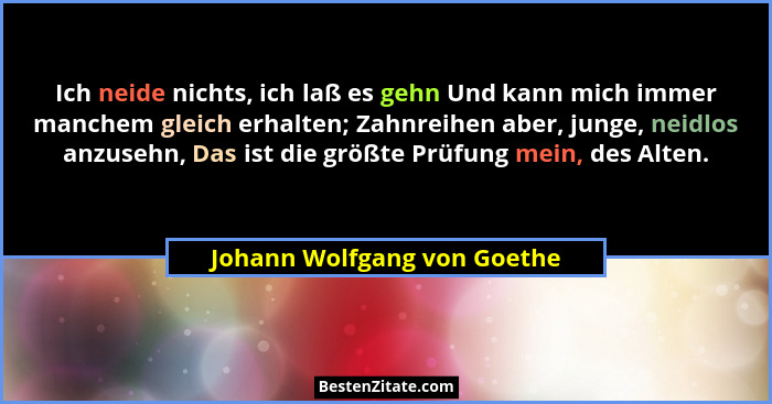 Ich neide nichts, ich laß es gehn Und kann mich immer manchem gleich erhalten; Zahnreihen aber, junge, neidlos anzusehn,... - Johann Wolfgang von Goethe
