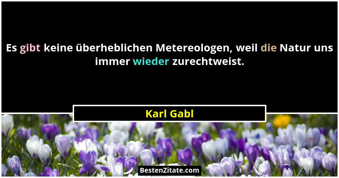 Es gibt keine überheblichen Metereologen, weil die Natur uns immer wieder zurechtweist.... - Karl Gabl