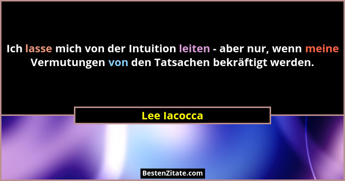 Ich lasse mich von der Intuition leiten - aber nur, wenn meine Vermutungen von den Tatsachen bekräftigt werden.... - Lee Iacocca