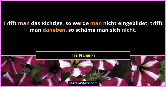 Trifft man das Richtige, so werde man nicht eingebildet, trifft man daneben, so schäme man sich nicht.... - Lü Buwei