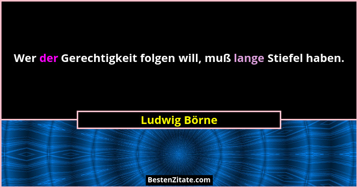 Wer der Gerechtigkeit folgen will, muß lange Stiefel haben.... - Ludwig Börne