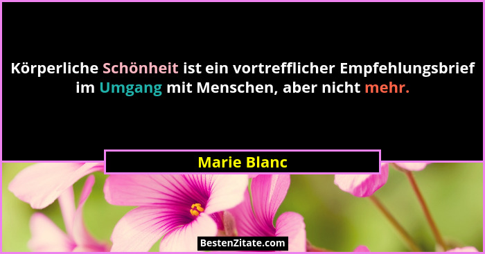 Körperliche Schönheit ist ein vortrefflicher Empfehlungsbrief im Umgang mit Menschen, aber nicht mehr.... - Marie Blanc