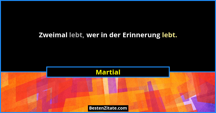 Zweimal lebt, wer in der Erinnerung lebt.... - Martial
