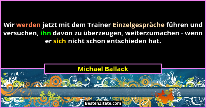 Wir werden jetzt mit dem Trainer Einzelgespräche führen und versuchen, ihn davon zu überzeugen, weiterzumachen - wenn er sich nicht... - Michael Ballack