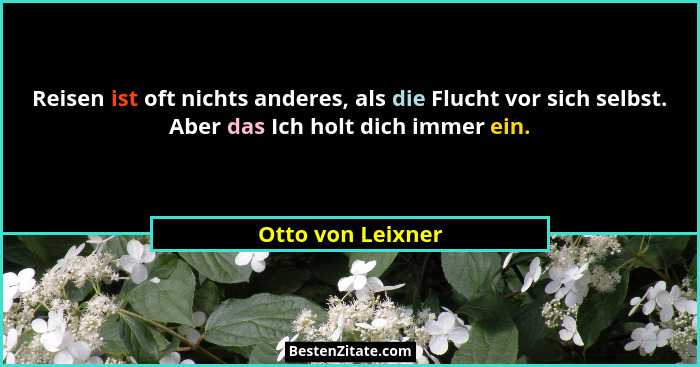 Reisen ist oft nichts anderes, als die Flucht vor sich selbst. Aber das Ich holt dich immer ein.... - Otto von Leixner