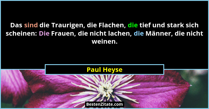 Das sind die Traurigen, die Flachen, die tief und stark sich scheinen: Die Frauen, die nicht lachen, die Männer, die nicht weinen.... - Paul Heyse