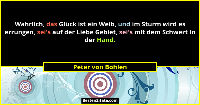 Wahrlich, das Glück ist ein Weib, und im Sturm wird es errungen, sei's auf der Liebe Gebiet, sei's mit dem Schwert in der H... - Peter von Bohlen